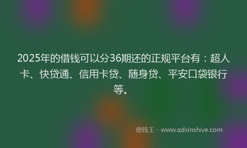 2025年的借钱可以分36期还的正规平台有：超人卡、快贷通、信用卡贷、随身贷、平安口袋银行等。