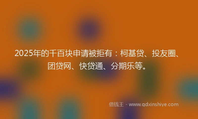 2025年的千百块申请被拒有：柯基贷、投友圈、团贷网、快贷通、分期乐等。
