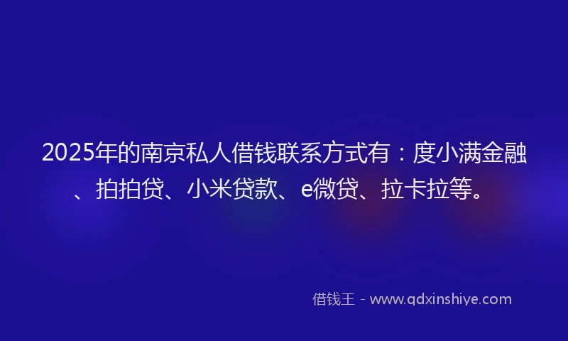 2025年的南京私人借钱联系方式有：度小满金融、拍拍贷、小米贷款、e微贷、拉卡拉等。