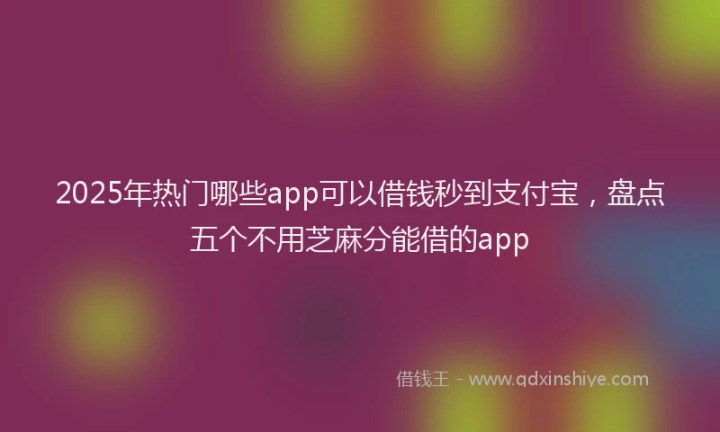 2025年热门哪些app可以借钱秒到支付宝，盘点五个不用芝麻分能借的app