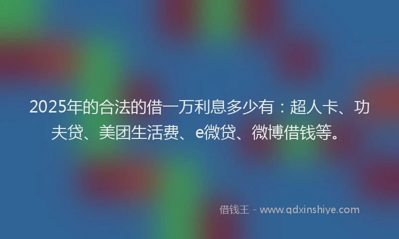 2025年的合法的借一万利息多少有：超人卡、功夫贷、美团生活费、e微贷、微博借钱等。