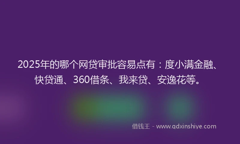 2025年的哪个网贷审批容易点有：度小满金融、快贷通、360借条、我来贷、安逸花等。