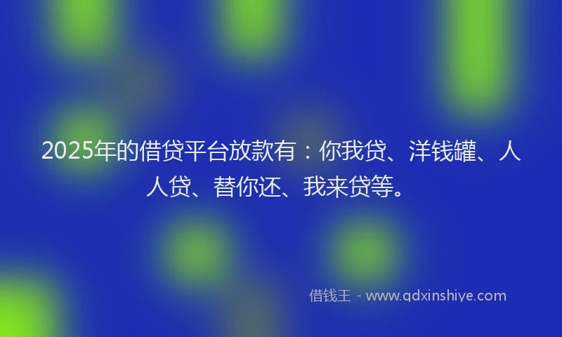 2025年的借贷平台放款有：你我贷、洋钱罐、人人贷、替你还、我来贷等。
