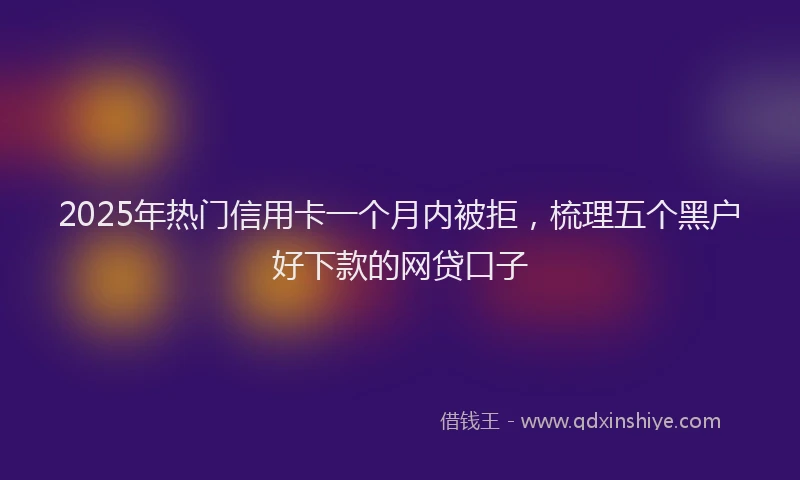 2025年热门信用卡一个月内被拒，梳理五个黑户好下款的网贷口子