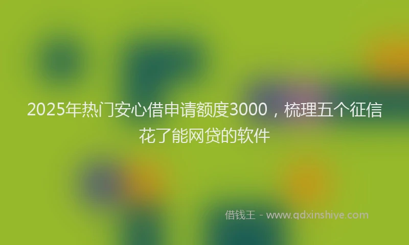 2025年热门安心借申请额度3000，梳理五个征信花了能网贷的软件