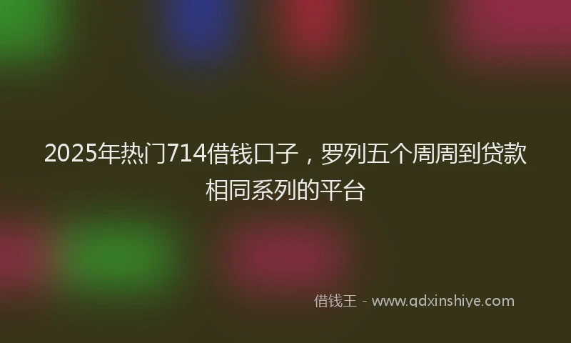 2025年热门714借钱口子，罗列五个周周到贷款相同系列的平台