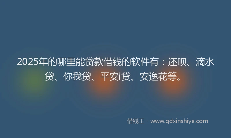 2025年的哪里能贷款借钱的软件有：还呗、滴水贷、你我贷、平安i贷、安逸花等。