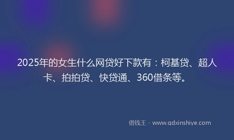 2025年的女生什么网贷好下款有：柯基贷、超人卡、拍拍贷、快贷通、360借条等。