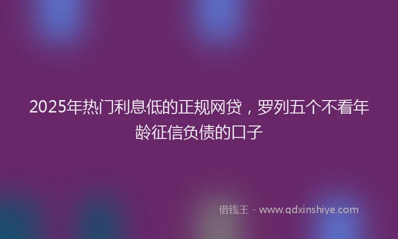 2025年热门利息低的正规网贷，罗列五个不看年龄征信负债的口子