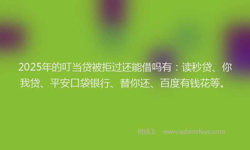 2025年的叮当贷被拒过还能借吗有：读秒贷、你我贷、平安口袋银行、替你还、百度有钱花等。