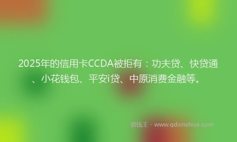 2025年的信用卡CCDA被拒有：功夫贷、快贷通、小花钱包、平安i贷、中原消费金融等。