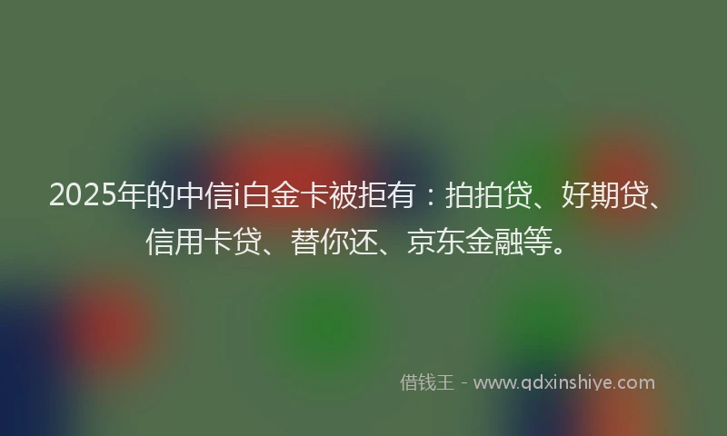 2025年的中信i白金卡被拒有：拍拍贷、好期贷、信用卡贷、替你还、京东金融等。