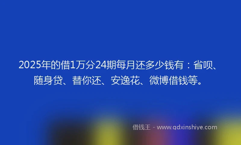 2025年的借1万分24期每月还多少钱有：省呗、随身贷、替你还、安逸花、微博借钱等。