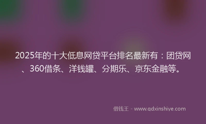 2025年的十大低息网贷平台排名最新有：团贷网、360借条、洋钱罐、分期乐、京东金融等。