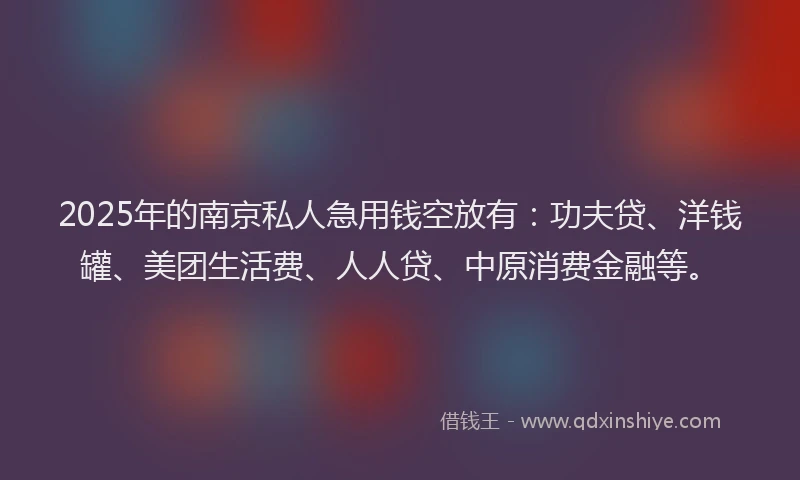 2025年的南京私人急用钱空放有：功夫贷、洋钱罐、美团生活费、人人贷、中原消费金融等。