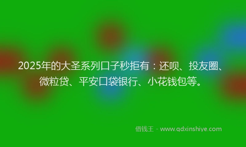 2025年的大圣系列口子秒拒有：还呗、投友圈、微粒贷、平安口袋银行、小花钱包等。