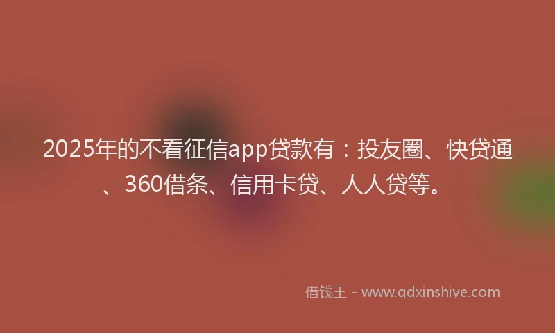 2025年的不看征信app贷款有：投友圈、快贷通、360借条、信用卡贷、人人贷等。