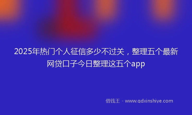 2025年热门个人征信多少不过关，整理五个最新网贷口子今日整理这五个app