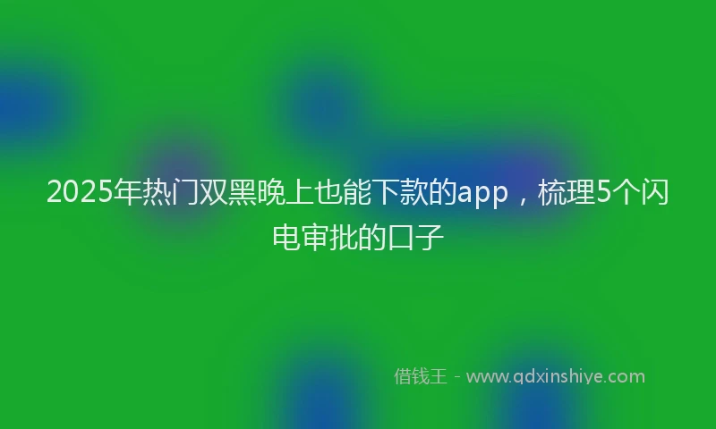 2025年热门双黑晚上也能下款的app，梳理5个闪电审批的口子