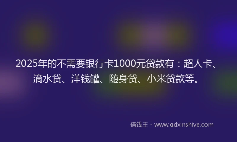 2025年的不需要银行卡1000元贷款有：超人卡、滴水贷、洋钱罐、随身贷、小米贷款等。