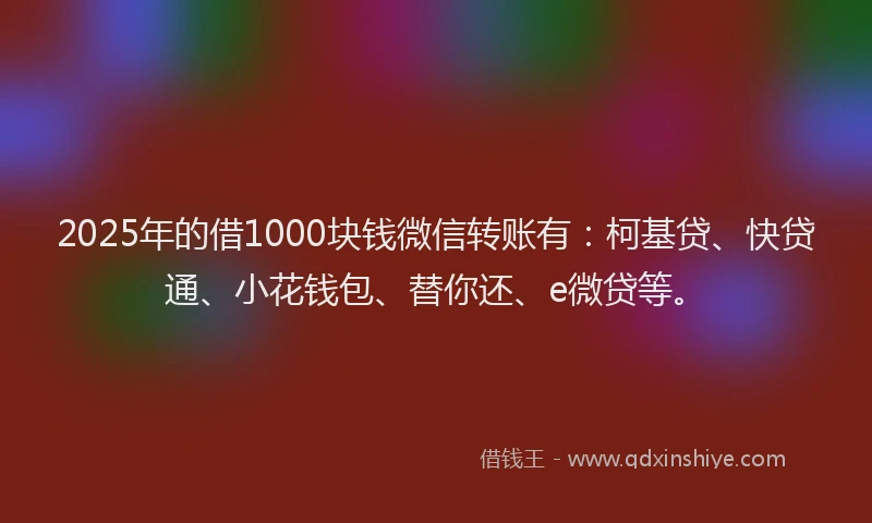 2025年的借1000块钱微信转账有：柯基贷、快贷通、小花钱包、替你还、e微贷等。