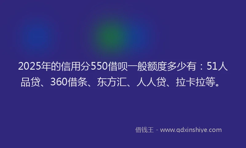 2025年的信用分550借呗一般额度多少有：51人品贷、360借条、东方汇、人人贷、拉卡拉等。