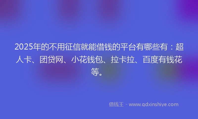 2025年的不用征信就能借钱的平台有哪些有：超人卡、团贷网、小花钱包、拉卡拉、百度有钱花等。