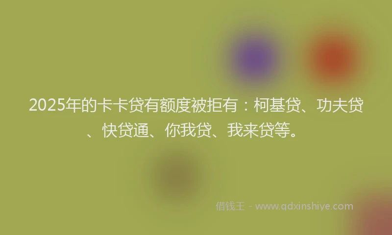 2025年的卡卡贷有额度被拒有：柯基贷、功夫贷、快贷通、你我贷、我来贷等。