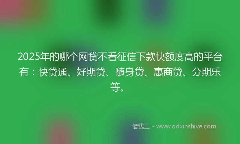 2025年的哪个网贷不看征信下款快额度高的平台有：快贷通、好期贷、随身贷、惠商贷、分期乐等。
