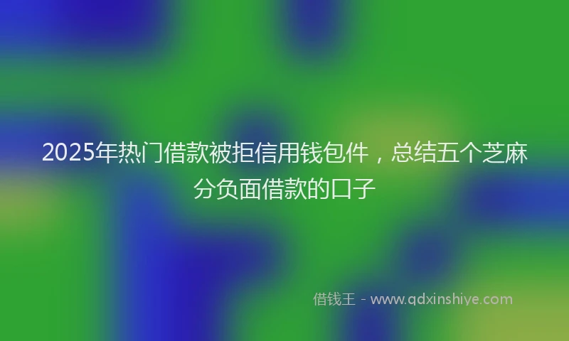 2025年热门借款被拒信用钱包件，总结五个芝麻分负面借款的口子