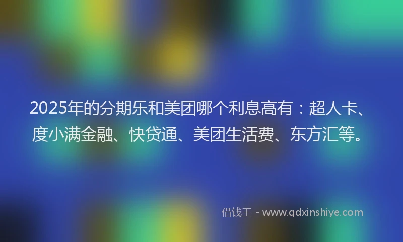 2025年的分期乐和美团哪个利息高有：超人卡、度小满金融、快贷通、美团生活费、东方汇等。