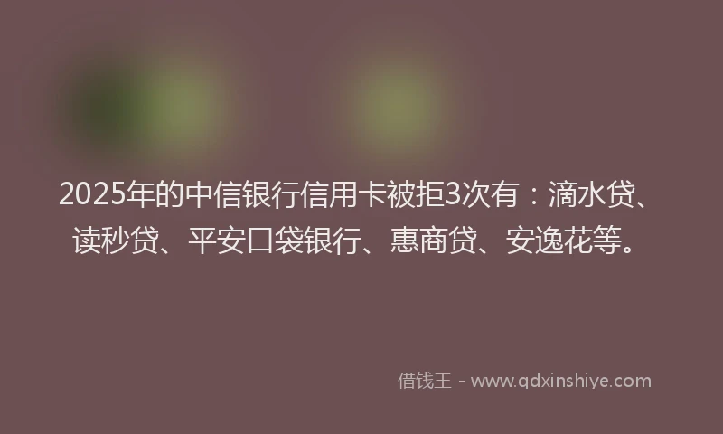 2025年的中信银行信用卡被拒3次有：滴水贷、读秒贷、平安口袋银行、惠商贷、安逸花等。