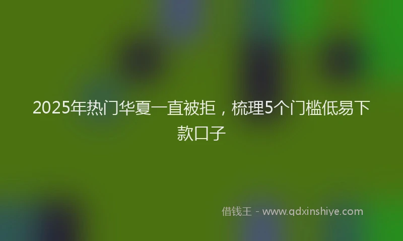 2025年热门华夏一直被拒，梳理5个门槛低易下款口子