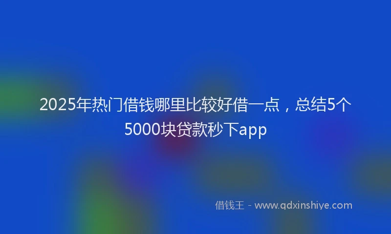 2025年热门借钱哪里比较好借一点，总结5个5000块贷款秒下app
