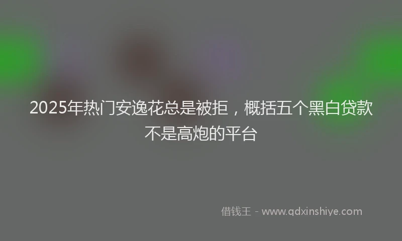 2025年热门安逸花总是被拒，概括五个黑白贷款不是高炮的平台