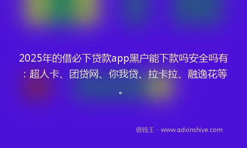 2025年的借必下贷款app黑户能下款吗安全吗有：超人卡、团贷网、你我贷、拉卡拉、融逸花等。