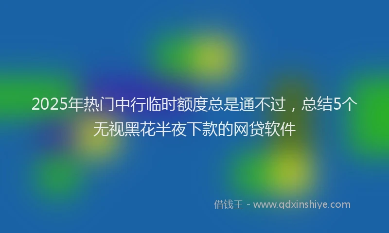 2025年热门中行临时额度总是通不过，总结5个无视黑花半夜下款的网贷软件