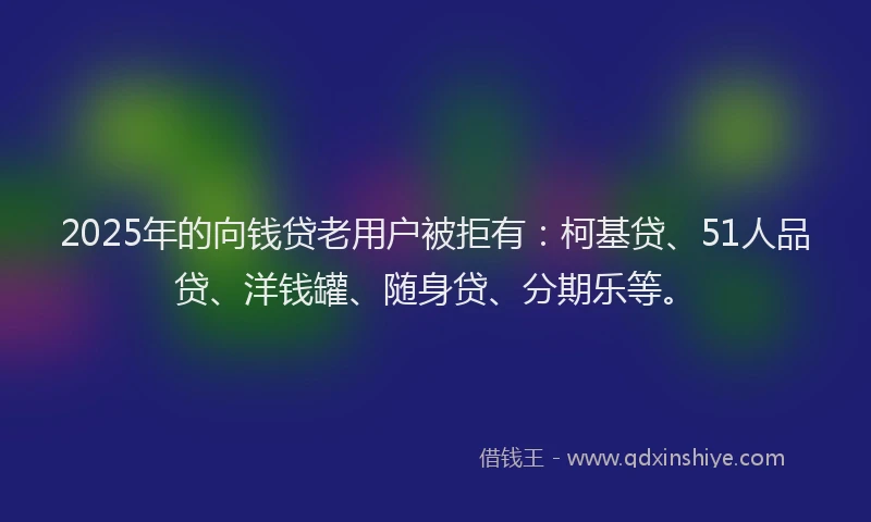 2025年的向钱贷老用户被拒有：柯基贷、51人品贷、洋钱罐、随身贷、分期乐等。