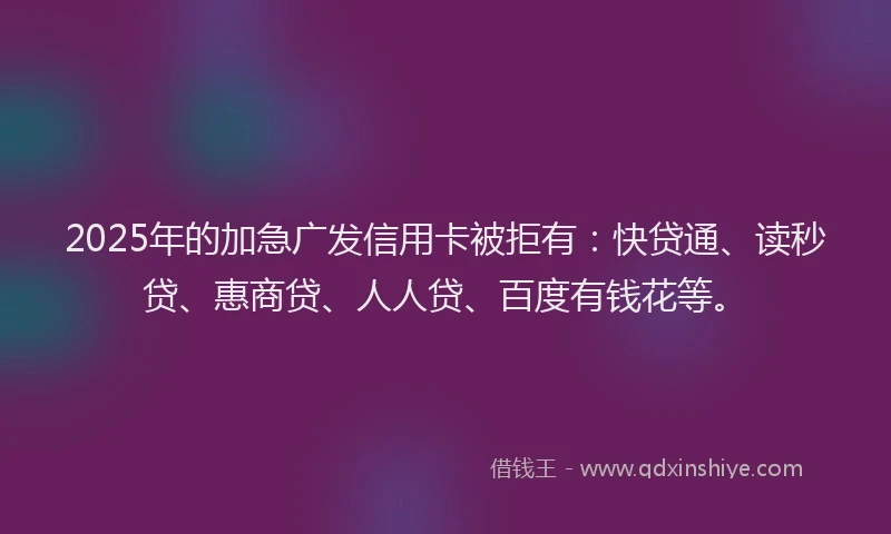 2025年的加急广发信用卡被拒有：快贷通、读秒贷、惠商贷、人人贷、百度有钱花等。