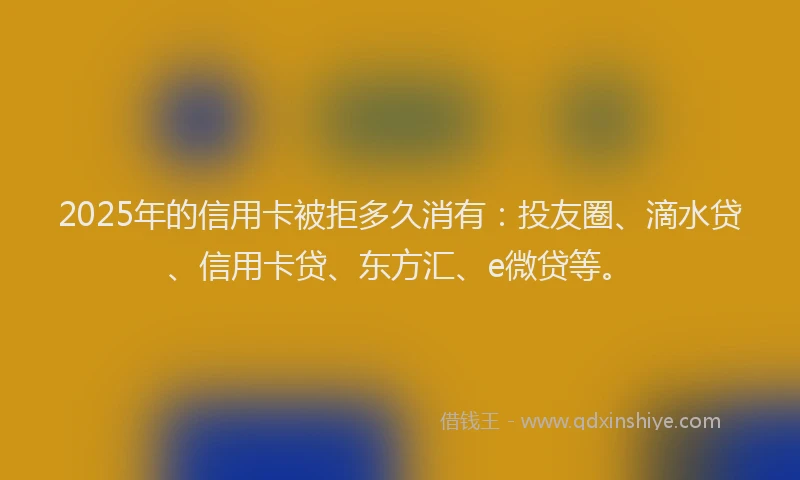 2025年的信用卡被拒多久消有：投友圈、滴水贷、信用卡贷、东方汇、e微贷等。
