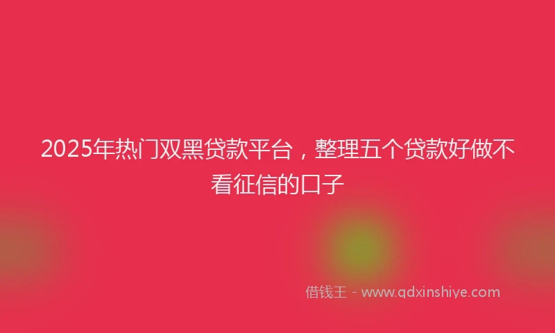 2025年热门双黑贷款平台，整理五个贷款好做不看征信的口子
