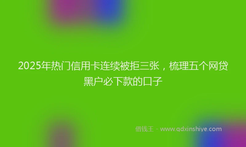2025年热门信用卡连续被拒三张，梳理五个网贷黑户必下款的口子