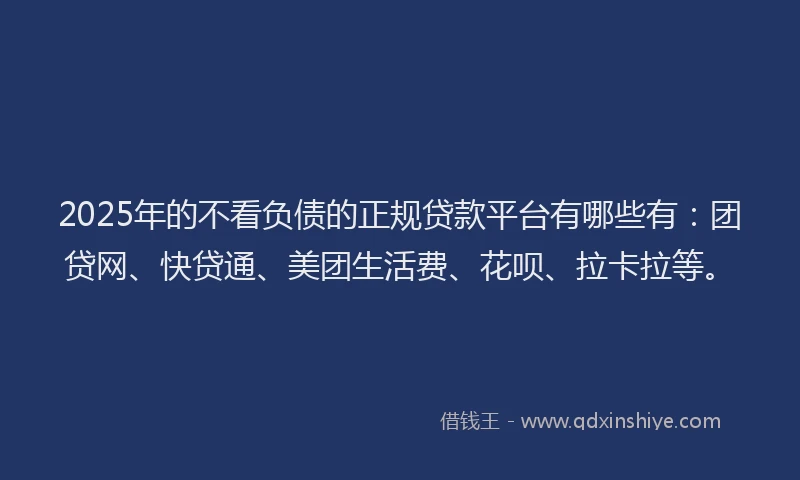 2025年的不看负债的正规贷款平台有哪些有：团贷网、快贷通、美团生活费、花呗、拉卡拉等。