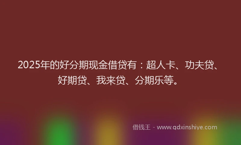 2025年的好分期现金借贷有：超人卡、功夫贷、好期贷、我来贷、分期乐等。