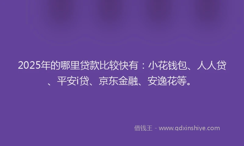 2025年的哪里贷款比较快有：小花钱包、人人贷、平安i贷、京东金融、安逸花等。