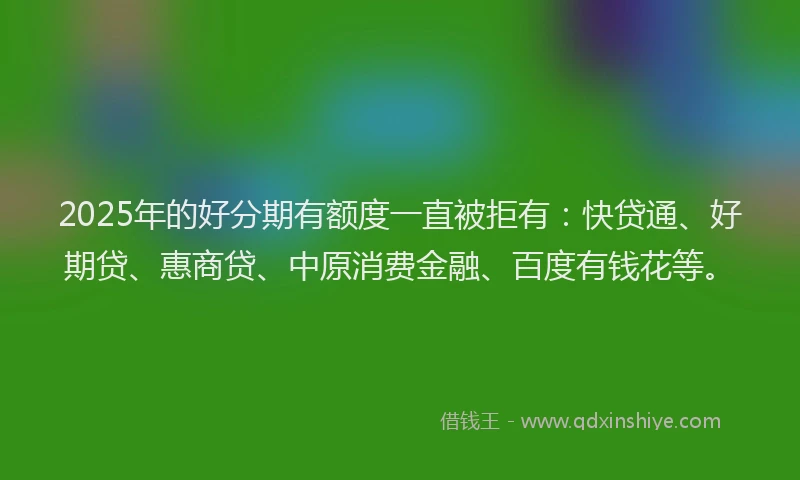 2025年的好分期有额度一直被拒有：快贷通、好期贷、惠商贷、中原消费金融、百度有钱花等。