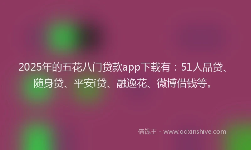 2025年的五花八门贷款app下载有：51人品贷、随身贷、平安i贷、融逸花、微博借钱等。