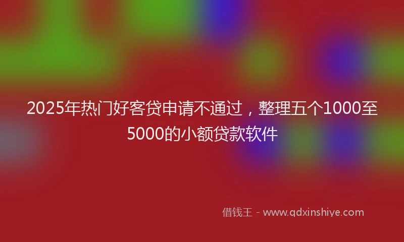 2025年热门好客贷申请不通过，整理五个1000至5000的小额贷款软件