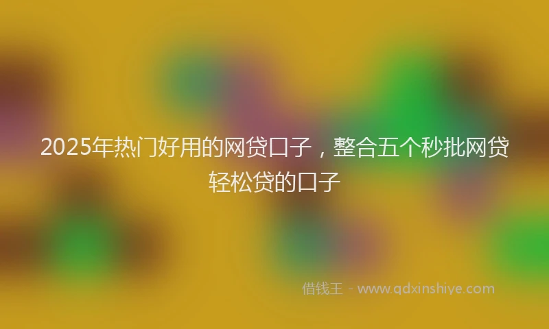 2025年热门好用的网贷口子，整合五个秒批网贷轻松贷的口子