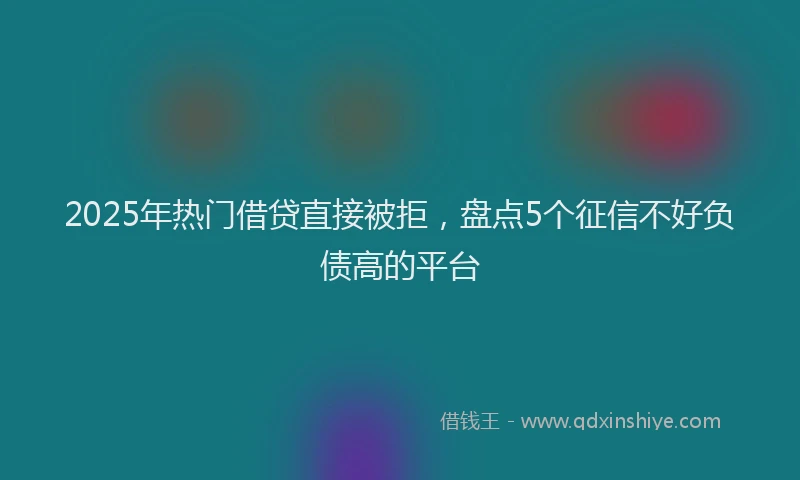 2025年热门借贷直接被拒，盘点5个征信不好负债高的平台